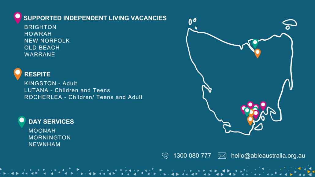 A teal graphic showing a simple outline map of Tasmania with coloured location pins marking service sites. On the left, text lists current vacancies: Supported Independent Living in Brighton, Howrah, New Norfolk, Old Beach and Warrane; Respite in Kingston, Lutana and Rocherlea; and Day Services in Moonah, Mornington and Newnham. Along the bottom are icons for phone (1300 080 777) and email (hello@ableaustralia.org.au