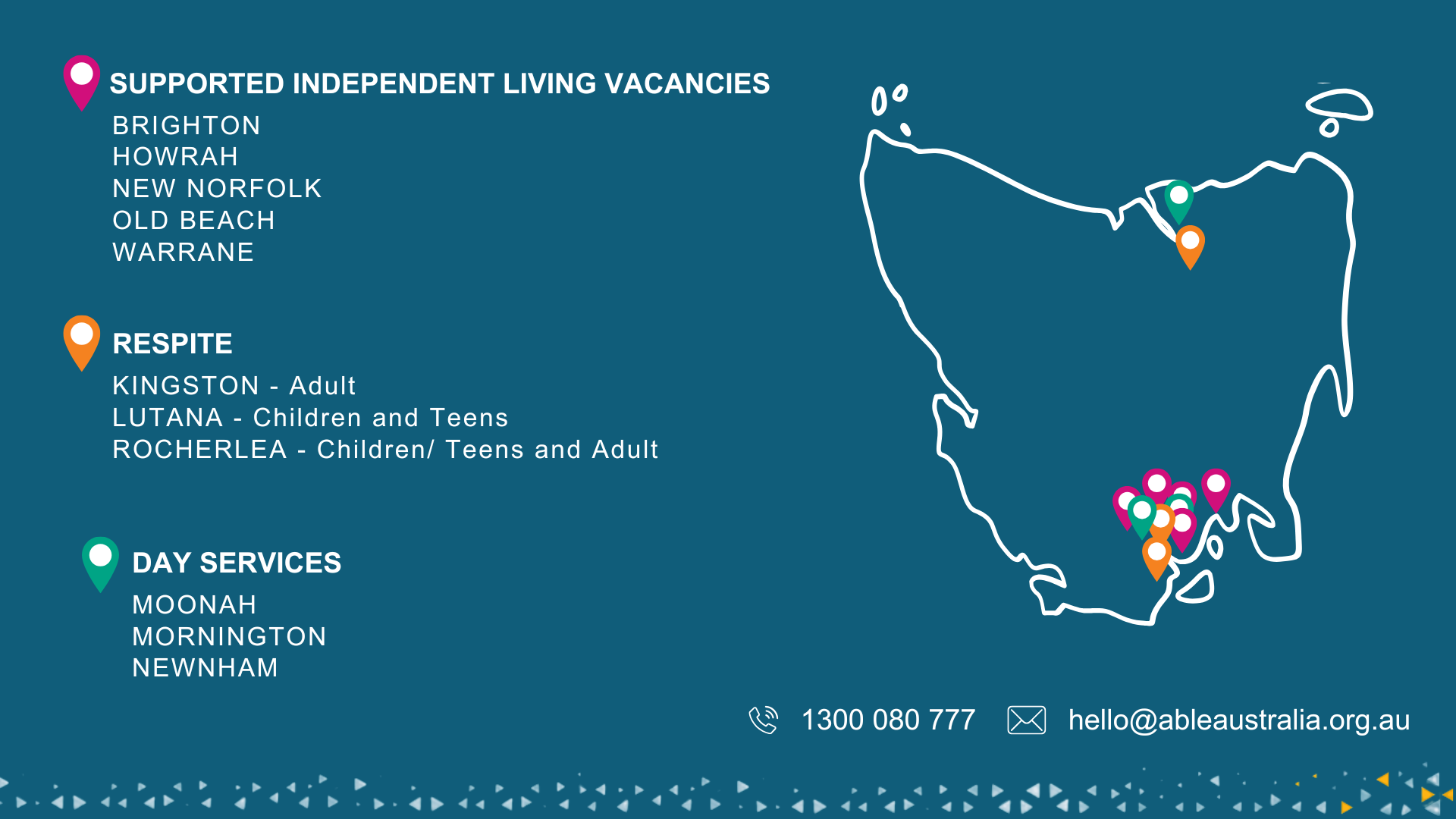 A teal graphic showing a simple outline map of Tasmania with coloured location pins marking service sites. On the left, text lists current vacancies: Supported Independent Living in Brighton, Howrah, New Norfolk, Old Beach and Warrane; Respite in Kingston, Lutana and Rocherlea; and Day Services in Moonah, Mornington and Newnham. Along the bottom are icons for phone (1300 080 777) and email (hello@ableaustralia.org.au